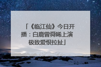 《临江仙》今日开播：白鹿曾舜晞上演极致爱恨拉扯