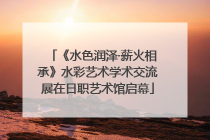 《水色润泽·薪火相承》水彩艺术学术交流展在日职艺术馆启幕