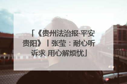 《贵州法治报·平安贵阳》丨张莹：耐心听诉求 用心解烦忧