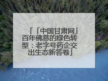 「中国甘肃网」百年佛慈的绿色转型：老字号药企交出生态新答卷