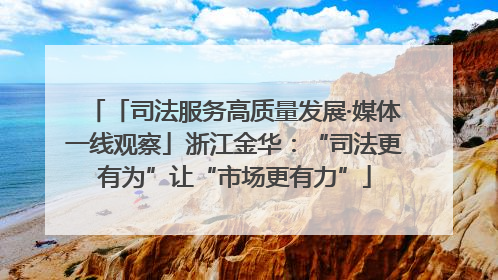 「司法服务高质量发展·媒体一线观察」浙江金华：“司法更有为”让“市场更有力”