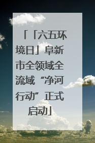 「六五环境日」阜新市全领域全流域“净河行动”正式启动