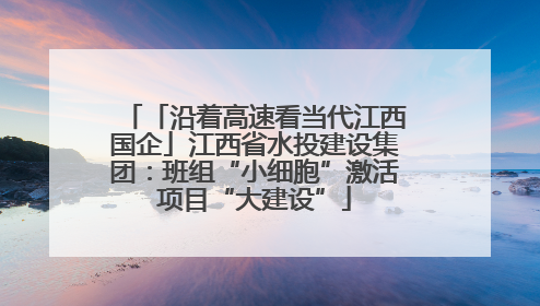「沿着高速看当代江西国企」江西省水投建设集团：班组“小细胞”激活项目“大建设”