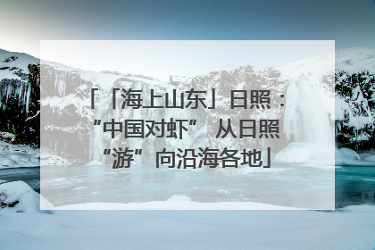 「海上山东」日照：“中国对虾” 从日照“游”向沿海各地