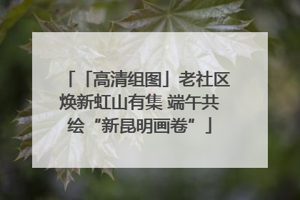 「高清组图」老社区焕新虹山有集 端午共绘“新昆明画卷”