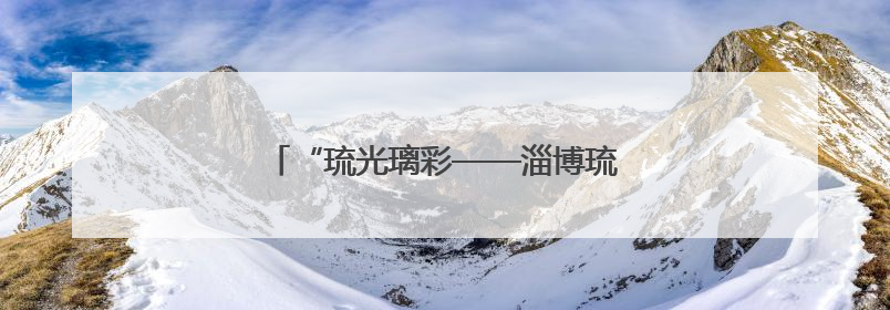 “琉光璃彩——淄博琉璃艺术展”在北京开展