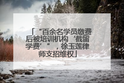 “百余名学员缴费后被培训机构‘截留学费’”，徐玉莲律师支招维权