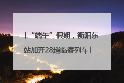 “端午”假期，衡阳东站加开28趟临客列车