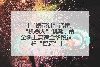 “绣花针”造桥、“机器人”制梁，甬金衢上高速金华段这样“智造”