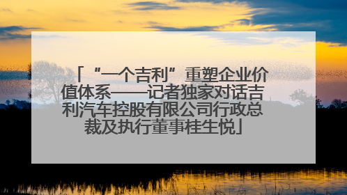 “一个吉利”重塑企业价值体系——记者独家对话吉利汽车控股有限公司行政总裁及执行董事桂生悦