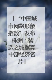 “中国城市网络形象指数”发布 株洲：智造之城擦亮中部经济名片