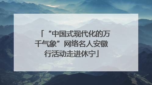 “中国式现代化的万千气象”网络名人安徽行活动走进休宁