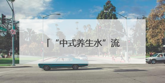 “中式养生水”流行，你喝对了吗？