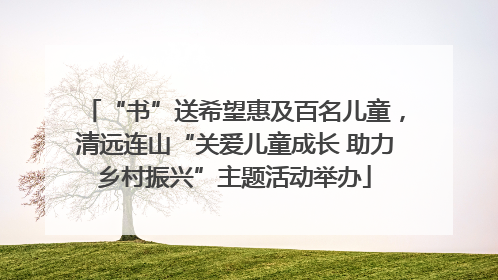 “书”送希望惠及百名儿童，清远连山“关爱儿童成长 助力乡村振兴”主题活动举办