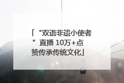 “双语非遗小使者”直播 10万+点赞传承传统文化