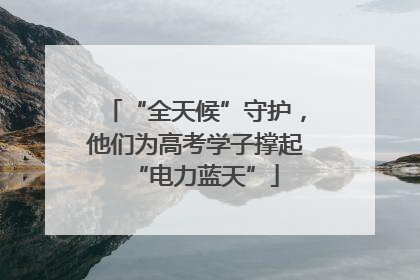 “全天候”守护，他们为高考学子撑起“电力蓝天”
