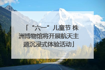 “六一”儿童节 株洲博物馆将开展航天主题沉浸式体验活动