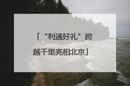 “利通好礼”跨越千里亮相北京