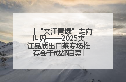 “夹江青绿”走向世界——2025夹江品质出口茶专场推荐会于成都启幕