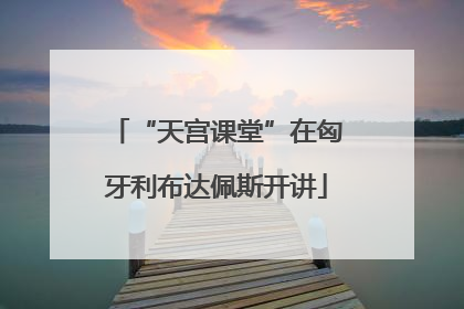 “天宫课堂”在匈牙利布达佩斯开讲