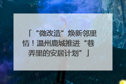 “微改造”焕新邻里情！温州鹿城推进“巷弄里的安居计划”