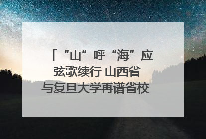 “山”呼“海”应 弦歌续行 山西省与复旦大学再谱省校合作新篇章