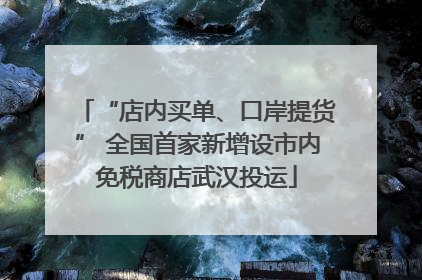 “店内买单、口岸提货” 全国首家新增设市内免税商店武汉投运