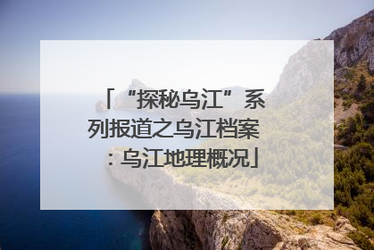 “探秘乌江”系列报道之乌江档案：乌江地理概况