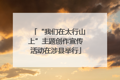 “我们在太行山上”主题创作宣传活动在涉县举行