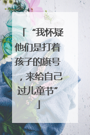 “我怀疑他们是打着孩子的旗号，来给自己过儿童节”