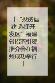 “投资福建·选择开发区”福建省招商引资推介会在福州成功举行