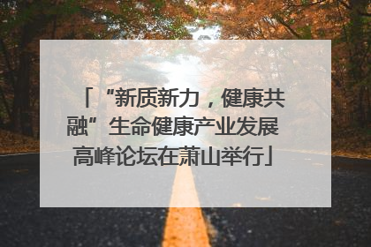 “新质新力，健康共融”生命健康产业发展高峰论坛在萧山举行