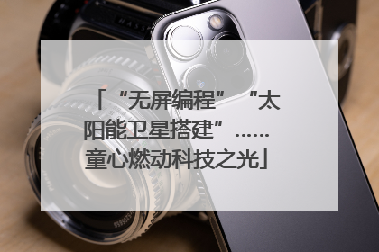 “无屏编程”“太阳能卫星搭建”……童心燃动科技之光