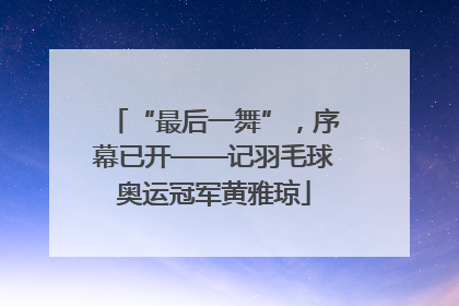 “最后一舞”，序幕已开——记羽毛球奥运冠军黄雅琼