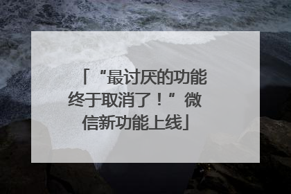 “最讨厌的功能终于取消了！”微信新功能上线