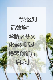 “湾区对话敦煌” 丝路之梦文化系列活动横琴创新方启幕