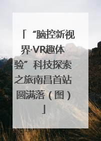 “脑控新视界·VR趣体验”科技探索之旅南昌首站圆满落（图）