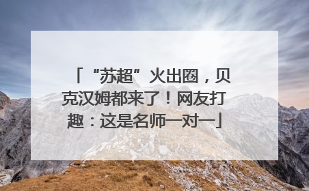 “苏超”火出圈，贝克汉姆都来了！网友打趣：这是名师一对一