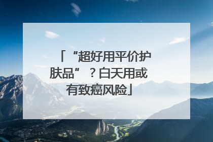 “超好用平价护肤品”？白天用或有致癌风险