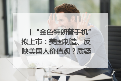 “金色特朗普手机”拟上市：美国制造、反映美国人价值观？质疑者：像天方夜谭