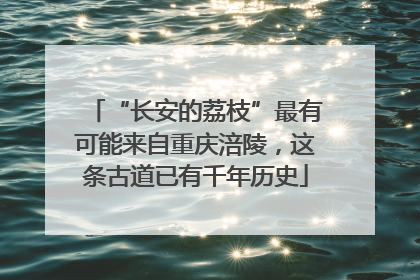 “长安的荔枝”最有可能来自重庆涪陵，这条古道已有千年历史