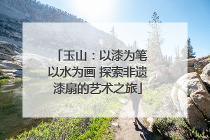 玉山：以漆为笔 以水为画 探索非遗漆扇的艺术之旅
