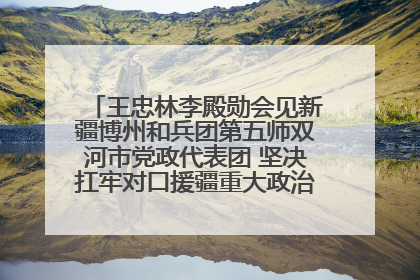 王忠林李殿勋会见新疆博州和兵团第五师双河市党政代表团 坚决扛牢对口援疆重大政治责任 推动双方实现优势互补务实合作