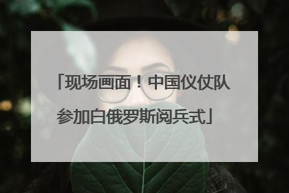 现场画面！中国仪仗队参加白俄罗斯阅兵式