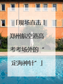 现场直击丨郑州航空港高考考场外的“定海神针”