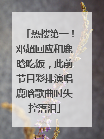热搜第一！邓超回应和鹿晗吃饭，此前节目彩排演唱鹿晗歌曲时失控落泪