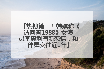 热搜第一！韩媒称《请回答1988》女演员李惠利有新恋情，和伴舞交往近1年