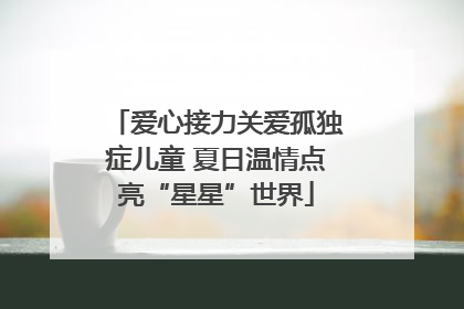 爱心接力关爱孤独症儿童 夏日温情点亮“星星”世界