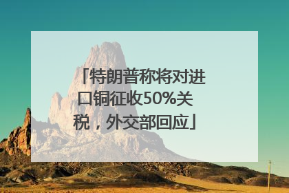 特朗普称将对进口铜征收50%关税，外交部回应