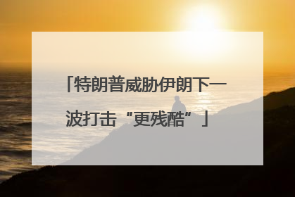特朗普威胁伊朗下一波打击“更残酷”